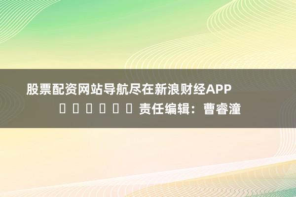 股票配资网站导航尽在新浪财经APP            						责任编辑：曹睿潼