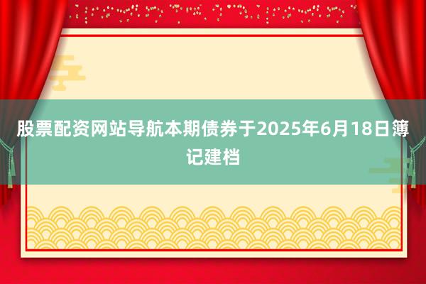 股票配资网站导航　　本期债券于2025年6月18日簿记建档