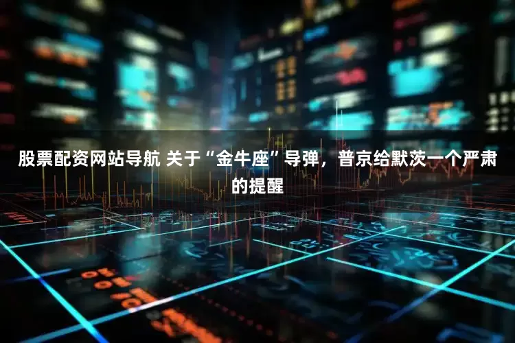 股票配资网站导航 关于“金牛座”导弹，普京给默茨一个严肃的提醒