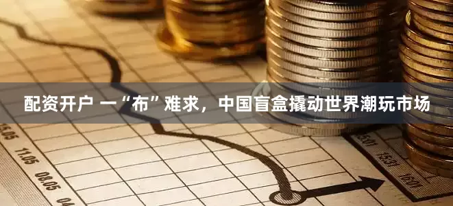 配资开户 一“布”难求，中国盲盒撬动世界潮玩市场