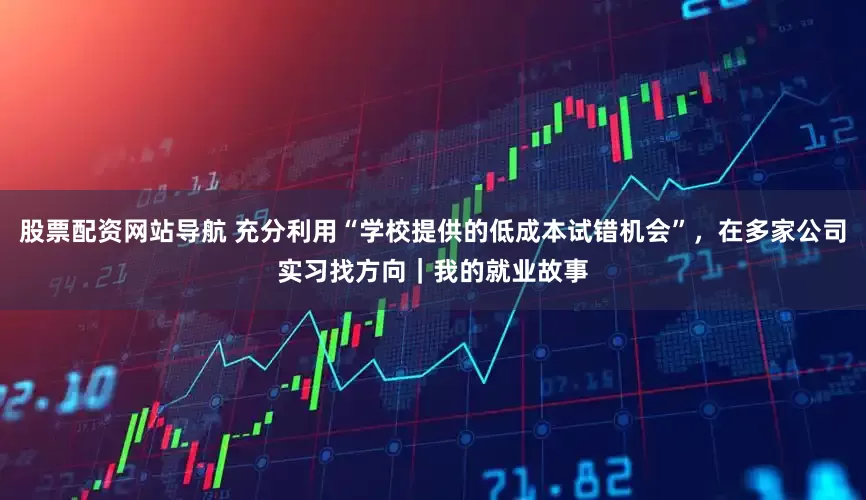 股票配资网站导航 充分利用“学校提供的低成本试错机会”，在多家公司实习找方向｜我的就业故事