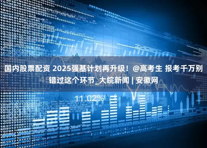 国内股票配资 2025强基计划再升级！@高考生 报考千万别错过这个环节_大皖新闻 | 安徽网