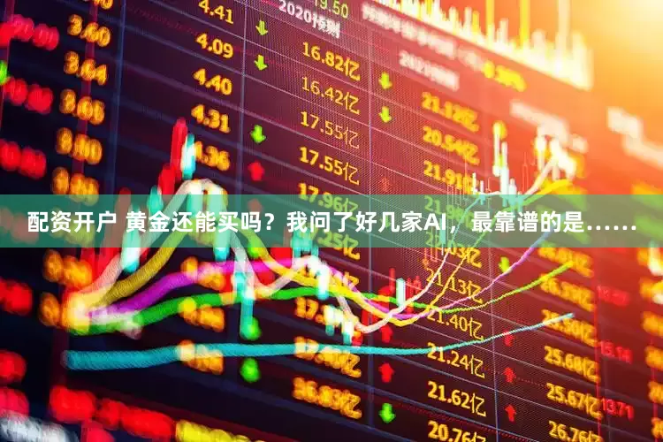 配资开户 黄金还能买吗？我问了好几家AI，最靠谱的是……