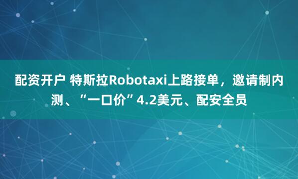 配资开户 特斯拉Robotaxi上路接单，邀请制内测、“一口价”4.2美元、配安全员