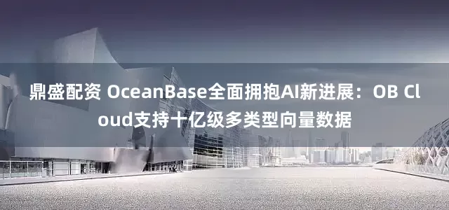 鼎盛配资 OceanBase全面拥抱AI新进展：OB Cloud支持十亿级多类型向量数据