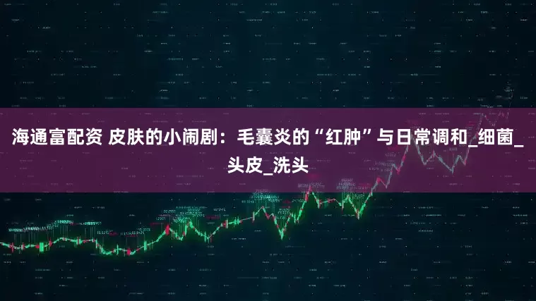 海通富配资 皮肤的小闹剧：毛囊炎的“红肿”与日常调和_细菌_头皮_洗头