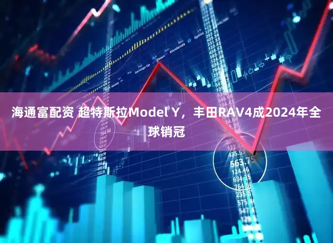 海通富配资 超特斯拉Model Y，丰田RAV4成2024年全球销冠
