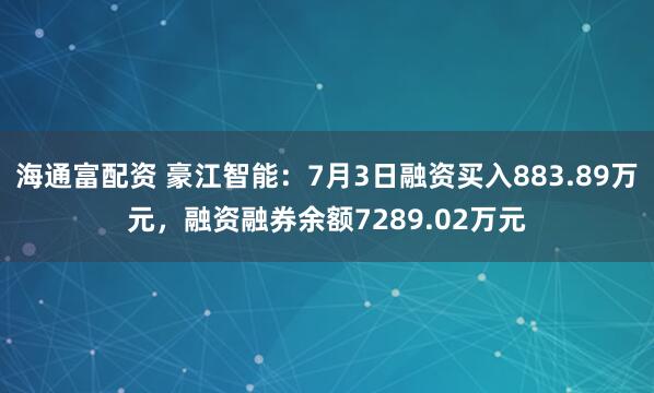 海通富配资 豪江智能：7月3日融资买入883.89万元，融资融券余额7289.02万元