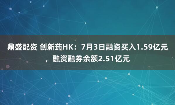 鼎盛配资 创新药HK：7月3日融资买入1.59亿元，融资融券余额2.51亿元
