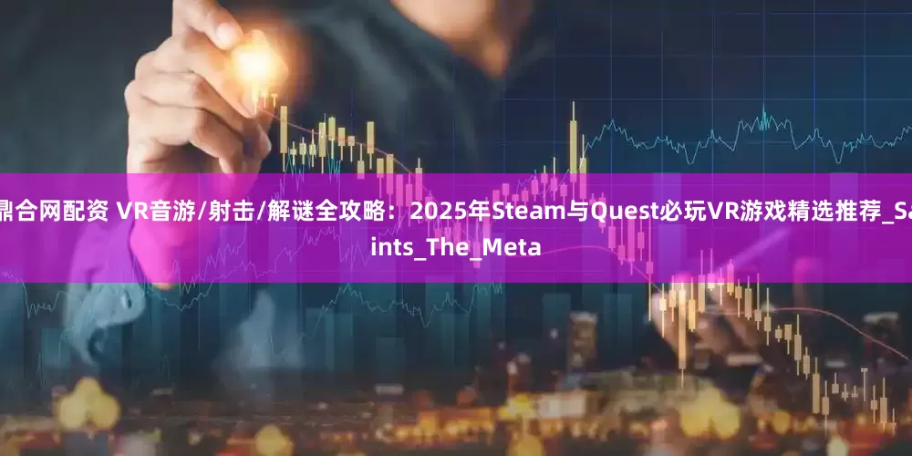 鼎合网配资 VR音游/射击/解谜全攻略：2025年Steam与Quest必玩VR游戏精选推荐_Saints_The_Meta