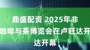 鼎盛配资 2025年非洲咖啡与茶博览会在卢旺达开幕