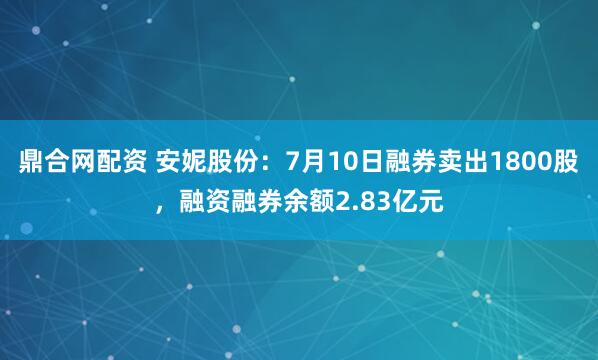 鼎合网配资 安妮股份：7月10日融券卖出1800股，融资融券余额2.83亿元