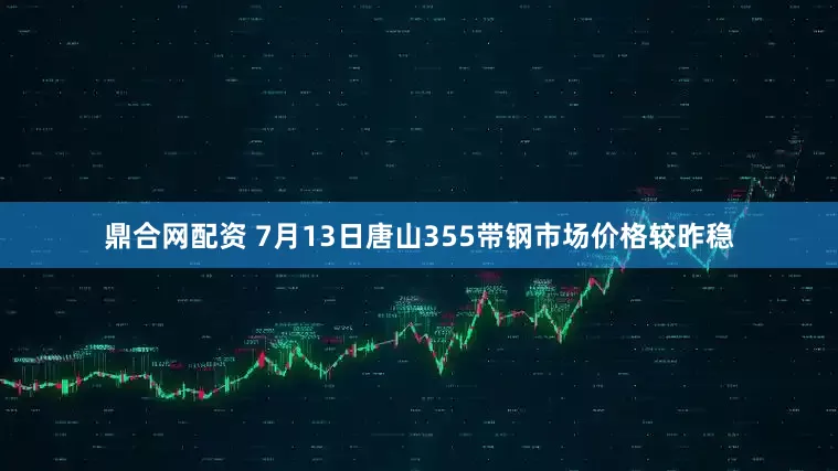 鼎合网配资 7月13日唐山355带钢市场价格较昨稳