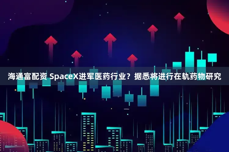 海通富配资 SpaceX进军医药行业？据悉将进行在轨药物研究