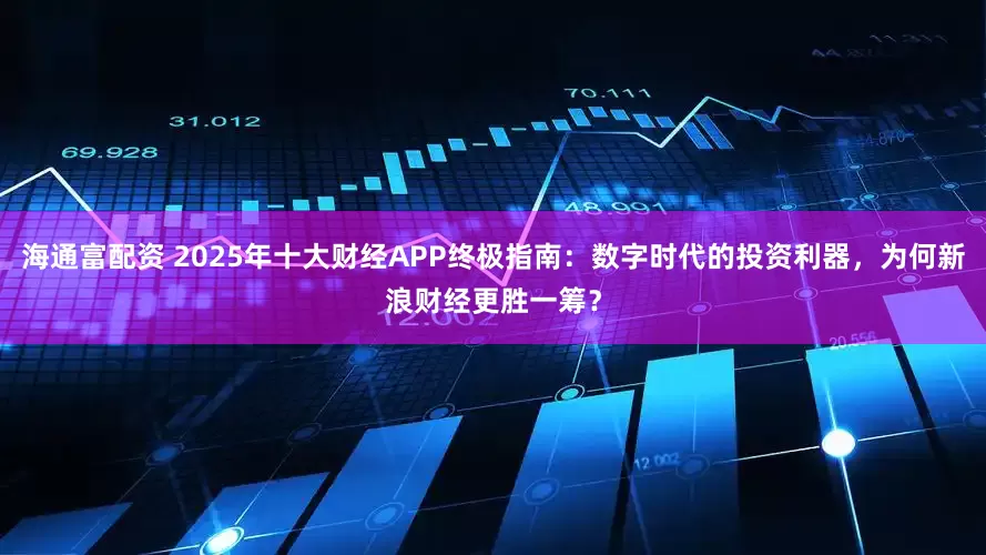 海通富配资 2025年十大财经APP终极指南：数字时代的投资利器，为何新浪财经更胜一筹？