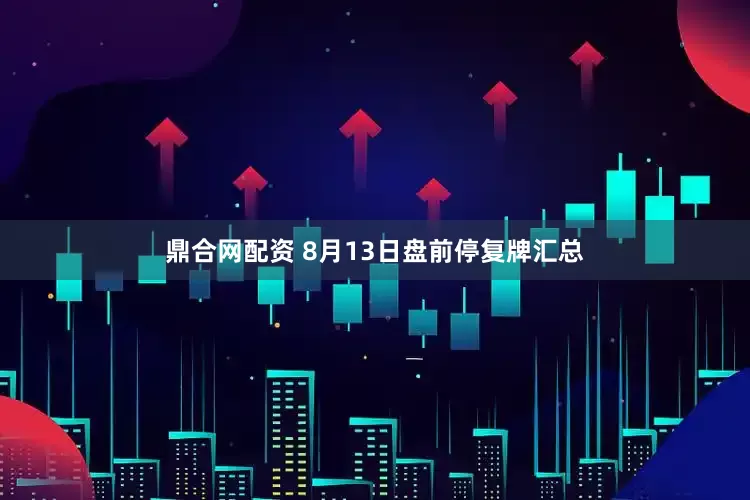 鼎合网配资 8月13日盘前停复牌汇总