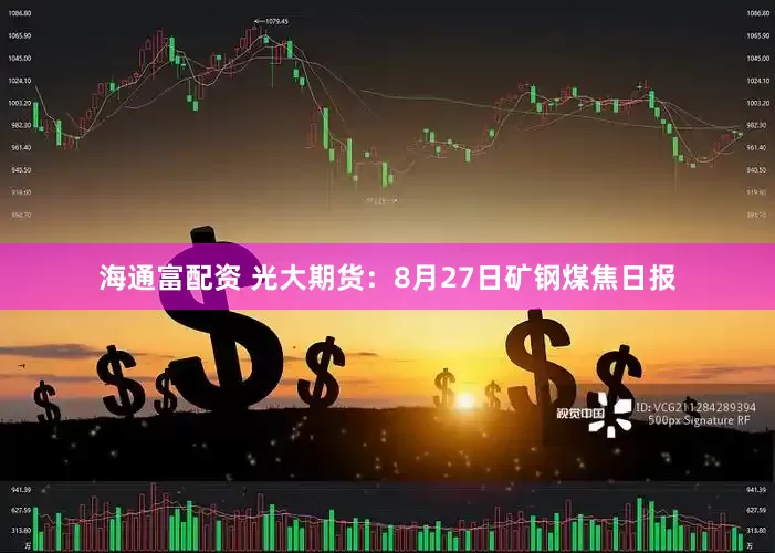 海通富配资 光大期货：8月27日矿钢煤焦日报