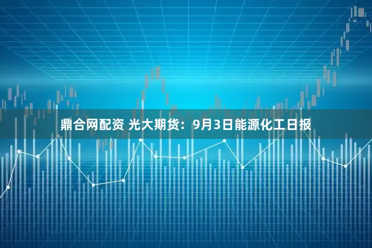 鼎合网配资 光大期货：9月3日能源化工日报