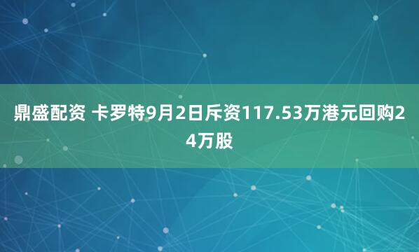 鼎盛配资 卡罗特9月2日斥资117.53万港元回购24万股