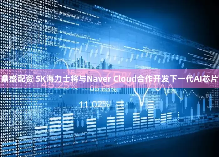 鼎盛配资 SK海力士将与Naver Cloud合作开发下一代AI芯片