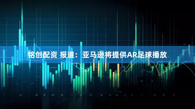 铭创配资 报道：亚马逊将提供AR足球播放