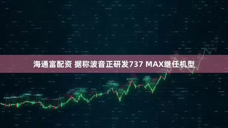 海通富配资 据称波音正研发737 MAX继任机型