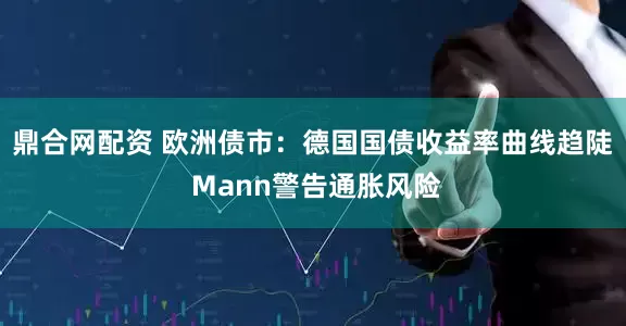 鼎合网配资 欧洲债市：德国国债收益率曲线趋陡 Mann警告通胀风险