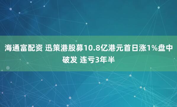 海通富配资 迅策港股募10.8亿港元首日涨1%盘中破发 连亏3年半