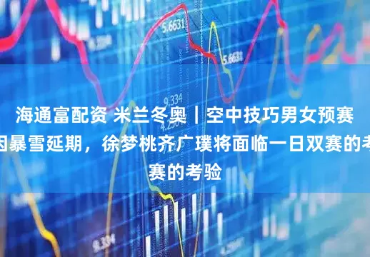 海通富配资 米兰冬奥｜空中技巧男女预赛均因暴雪延期，徐梦桃齐广璞将面临一日双赛的考验