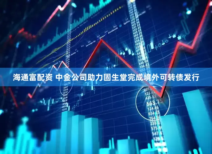 海通富配资 中金公司助力固生堂完成境外可转债发行