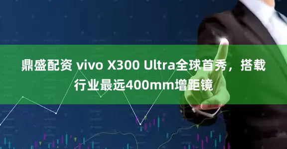 鼎盛配资 vivo X300 Ultra全球首秀，搭载行业最远400mm增距镜