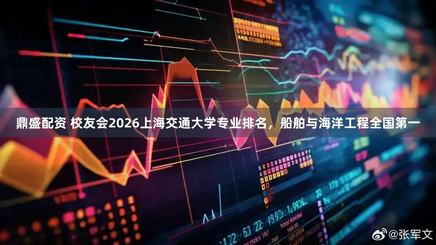 鼎盛配资 校友会2026上海交通大学专业排名，船舶与海洋工程全国第一